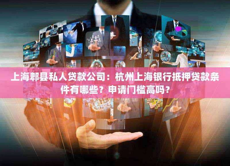 上海郫县私人贷款公司：杭州上海银行抵押贷款条件有哪些？申请门槛高吗？