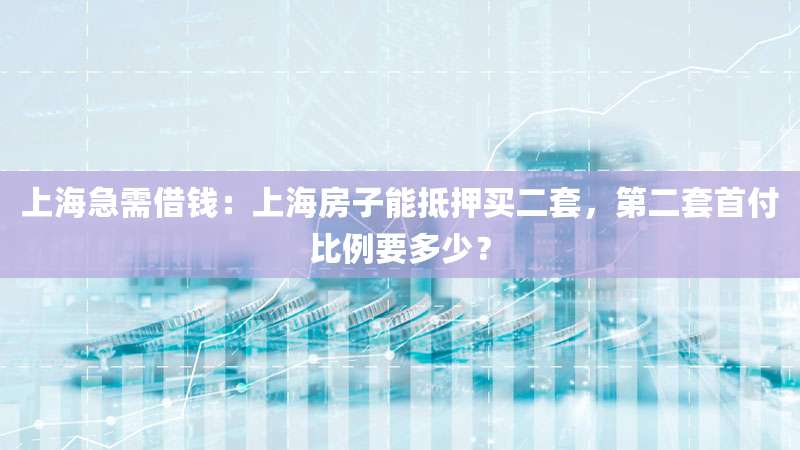 上海急需借钱：上海房子能抵押买二套，第二套首付比例要多少？